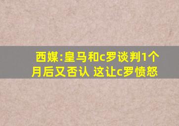 西媒:皇马和c罗谈判1个月后又否认 这让c罗愤怒